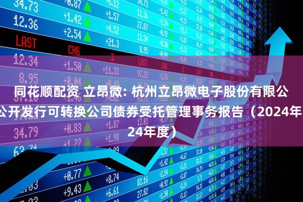 同花顺配资 立昂微: 杭州立昂微电子股份有限公司公开发行可转换公司债券受托管理事务报告（2024年度）