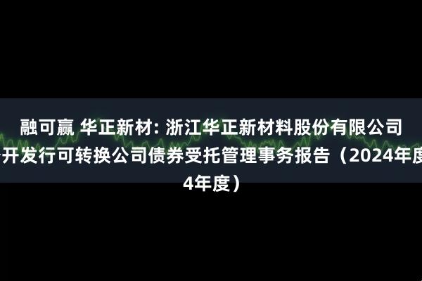 融可赢 华正新材: 浙江华正新材料股份有限公司公开发行可转换公司债券受托管理事务报告（2024年度）