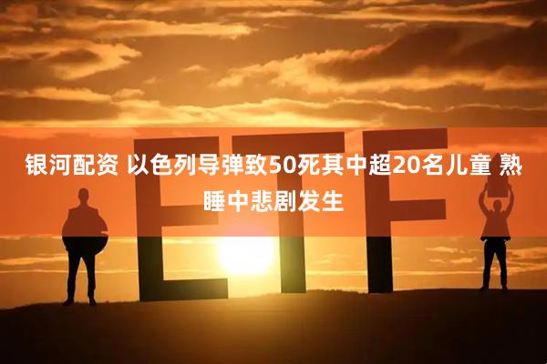 银河配资 以色列导弹致50死其中超20名儿童 熟睡中悲剧发生