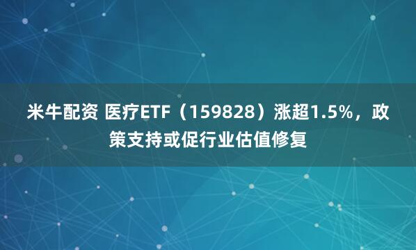 米牛配资 医疗ETF（159828）涨超1.5%，政策支持或促行业估值修复