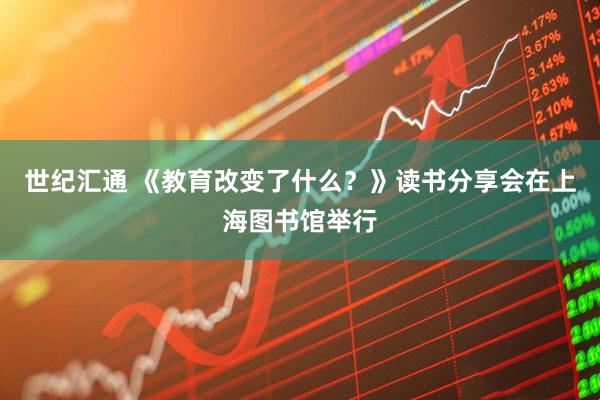 世纪汇通 《教育改变了什么？》读书分享会在上海图书馆举行