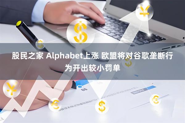 股民之家 Alphabet上涨 欧盟将对谷歌垄断行为开出较小罚单