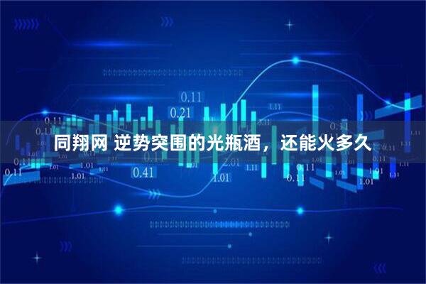同翔网 逆势突围的光瓶酒，还能火多久