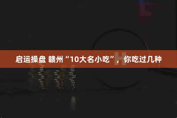 启运操盘 赣州“10大名小吃”，你吃过几种