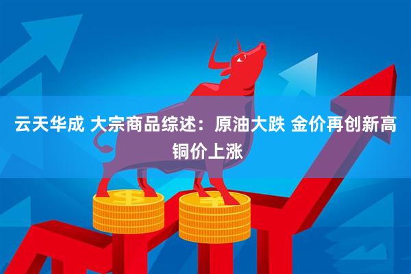 云天华成 大宗商品综述：原油大跌 金价再创新高 铜价上涨