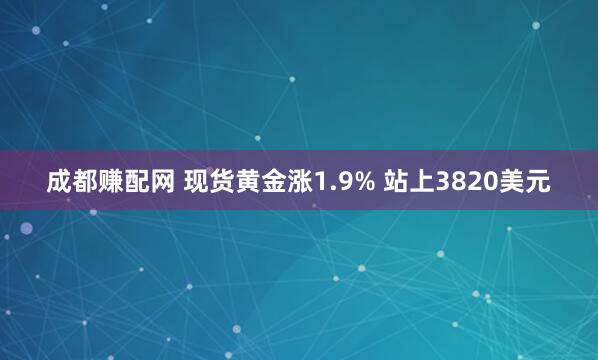 成都赚配网 现货黄金涨1.9% 站上3820美元