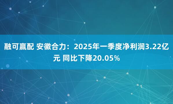 融可赢配 安徽合力：2025年一季度净利润3.22亿元 同比下降20.05%