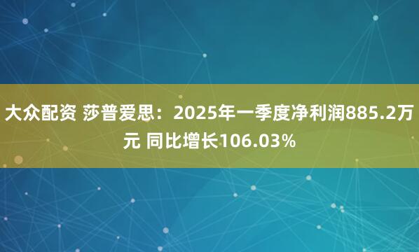 大众配资 莎普爱思：2025年一季度净利润885.2万元 同比增长106.03%