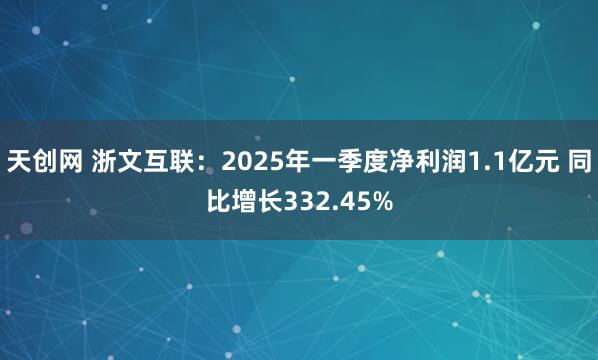 天创网 浙文互联：2025年一季度净利润1.1亿元 同比增长332.45%