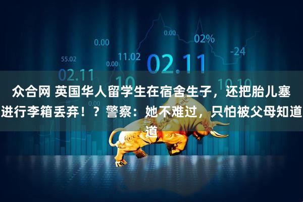 众合网 英国华人留学生在宿舍生子，还把胎儿塞进行李箱丢弃！？警察：她不难过，只怕被父母知道