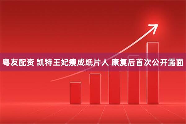 粤友配资 凯特王妃瘦成纸片人 康复后首次公开露面