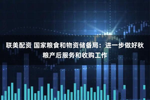 联美配资 国家粮食和物资储备局：进一步做好秋粮产后服务和收购工作