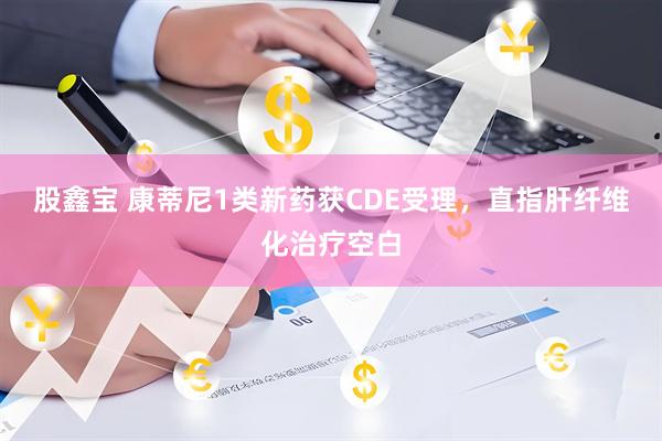 股鑫宝 康蒂尼1类新药获CDE受理，直指肝纤维化治疗空白