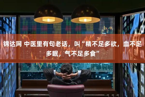 锦达网 中医里有句老话，叫“精不足多欲，血不足多眠，气不足多食”
