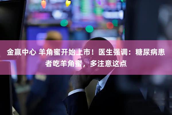 金赢中心 羊角蜜开始上市！医生强调：糖尿病患者吃羊角蜜，多注意这点